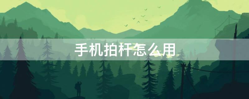 手机拍杆怎么用（手机自拍杆怎么用步骤说详细点）