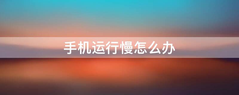 手机运行慢怎么办 华为nova5pro手机运行慢怎么办