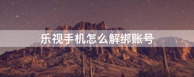 乐视手机怎么解绑账号 如何解绑乐视手机账号