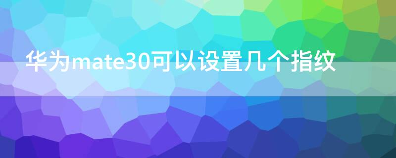 华为mate30可以设置几个指纹（华为mate30哪里设置指纹）