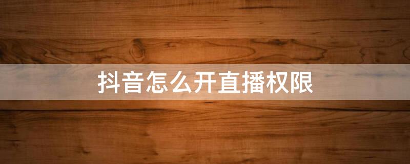 抖音怎么开直播权限 抖音怎么开直播权限2021