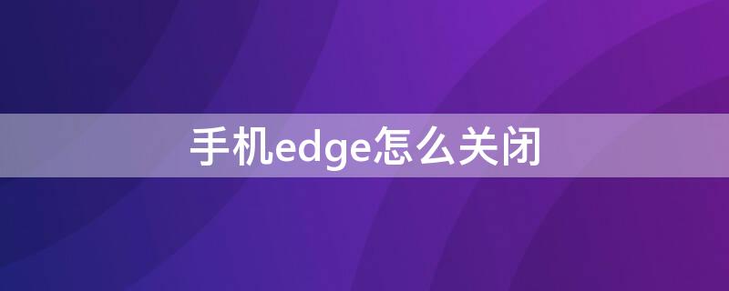 手机edge怎么关闭（手机edge怎么关闭安全搜索）
