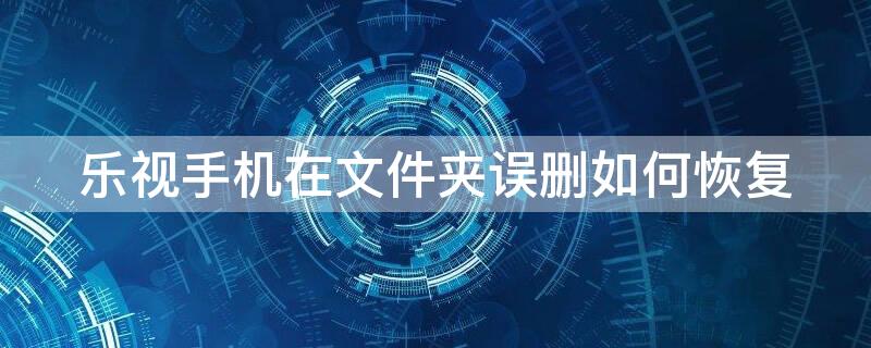 乐视手机在文件夹误删如何恢复 乐视手机删除的文件怎样找回