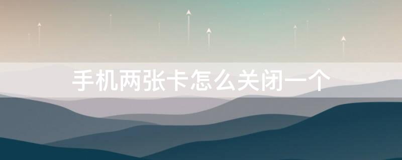 手机两张卡怎么关闭一个 手机两张卡怎么关闭一个卡的流量