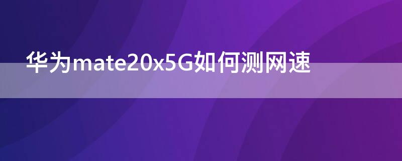 华为mate20x5G如何测网速（华为mate20怎么测网速）