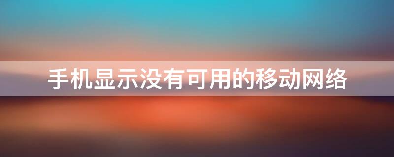 手机显示没有可用的移动网络 手机显示没有可用的移动网络怎么办