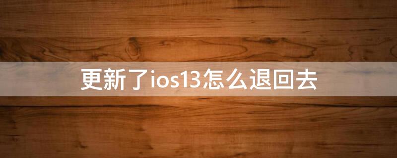 更新了ios13怎么退回去（更新了ios14怎么退回ios13）