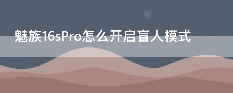 魅族16sPro怎么开启盲人模式（魅族16spro问题）