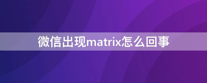 微信出现matrix怎么回事（微信上显示matrix是什么意思）