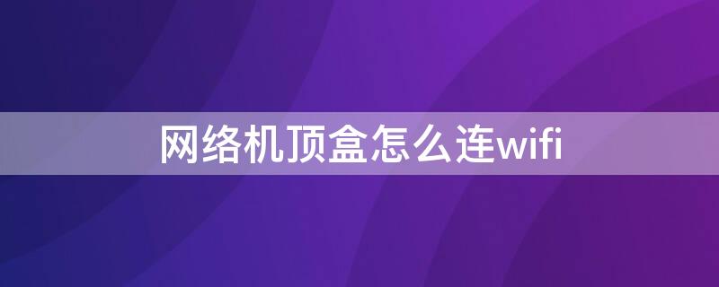 网络机顶盒怎么连wifi 网络机顶盒怎么连接有线网络