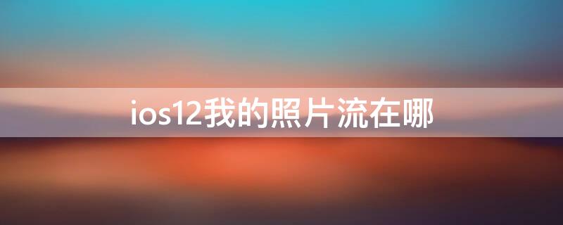 ios12我的照片流在哪 ios12我的照片流去哪了