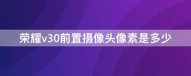 荣耀v30前置摄像头像素是多少（荣耀v30前置摄像头参数）