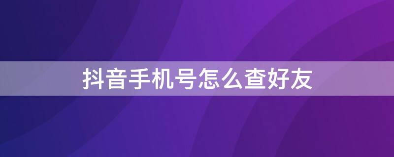 抖音手机号怎么查好友 怎么看抖音好友手机号