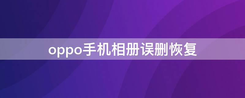 oppo手机相册误删恢复 oppo手机相册误删如何恢复