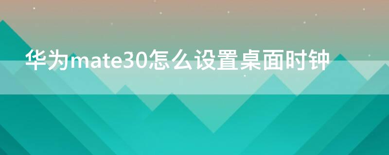 华为mate30怎么设置桌面时钟 华为mate30怎么添加桌面时钟