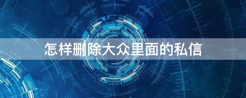 怎样删除大众里面的私信 怎么删除大众商户信息