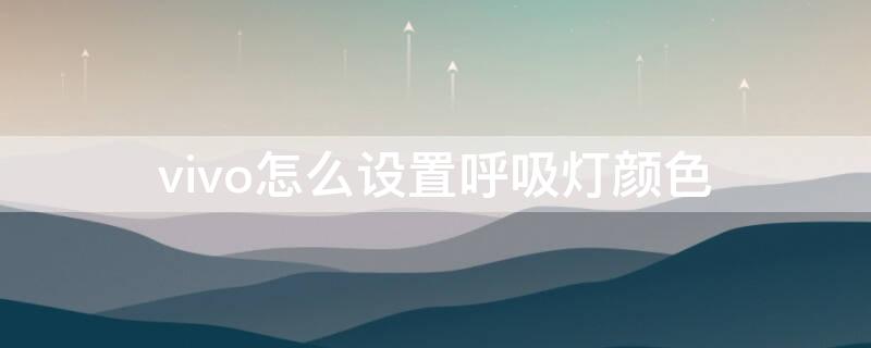 vivo怎么设置呼吸灯颜色 vivo手机呼吸灯怎么设置方法