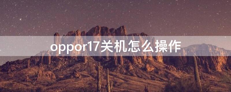 oppor17关机怎么操作 oppor17手机怎么关机按哪里能关机