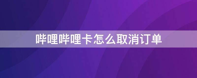 哔哩哔哩卡怎么取消订单（如何取消哔哩哔哩电话卡订单）