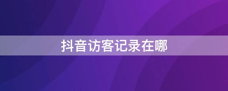 抖音访客记录在哪（抖音访客记录在哪里查看）