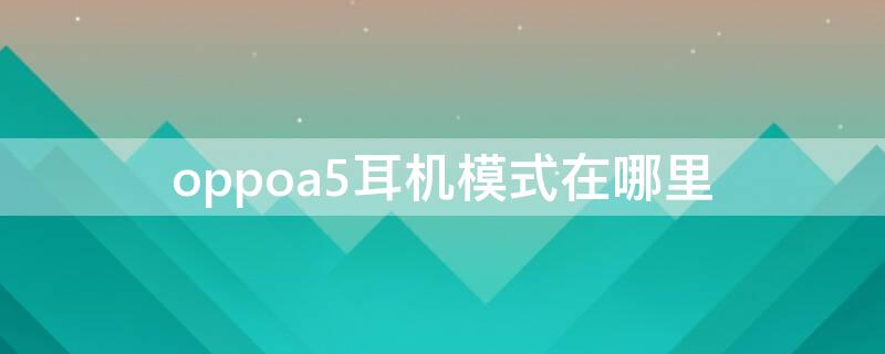 oppoa5耳机模式在哪里（oppoa55手机耳机设置在哪）