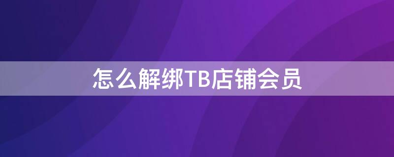 怎么解绑TB店铺会员（如何解绑店铺会员卡）