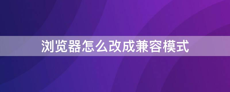 浏览器怎么改成兼容模式（如何将浏览器改成兼容模式）