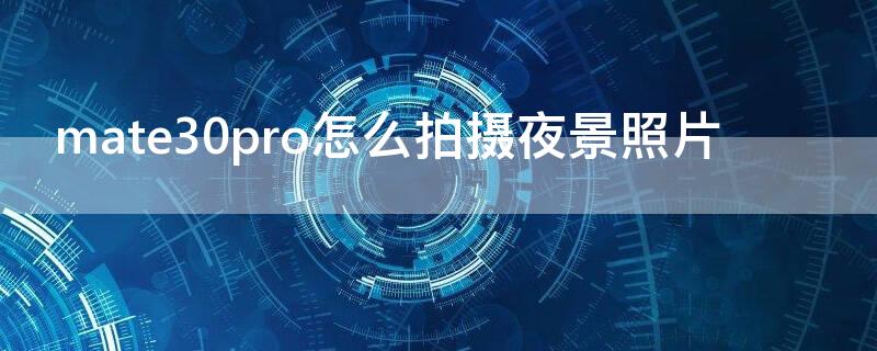 mate30pro怎么拍摄夜景照片 mate30pro夜间拍照