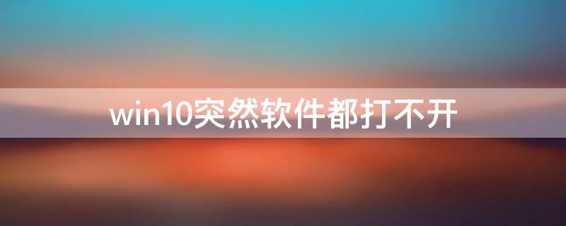 win10突然软件都打不开（win10系统软件打不开是怎么回事）