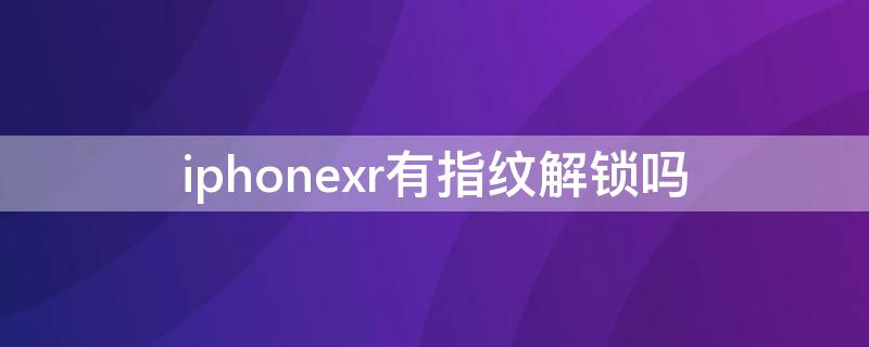 iPhonexr有指纹解锁吗 iphonexr有没有指纹锁