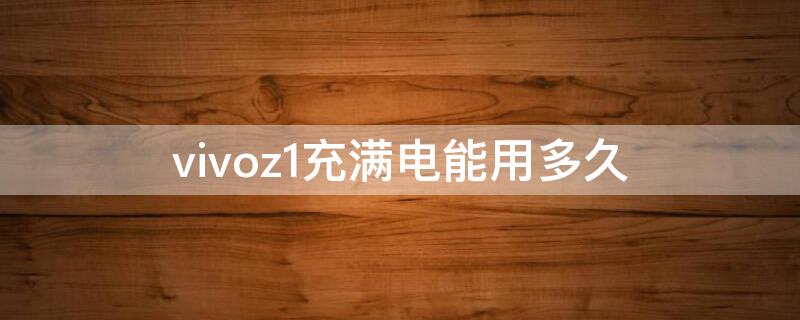 vivoz1充满电能用多久（vivoz1电池能用几小时）