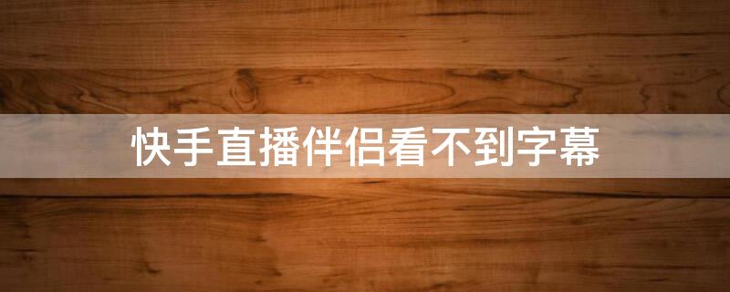 快手直播伴侣看不到字幕 快手直播伴侣怎么看不到字幕