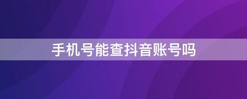 手机号能查抖音账号吗（手机号能查抖音账号吗安全吗）