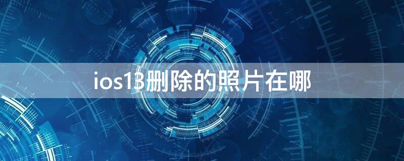 ios13删除的照片在哪（ios13.3最近删除照片在哪里）