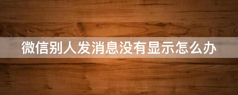 微信别人发消息没有显示怎么办 微信别人发信息不显示怎么办