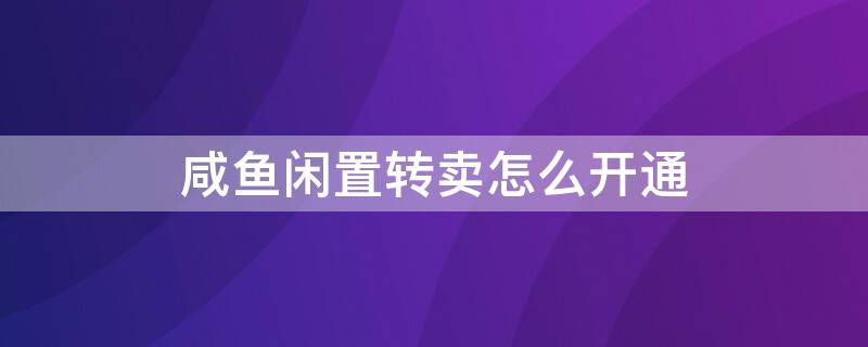 咸鱼闲置转卖怎么开通 闲鱼要开通闲置转卖服务吗