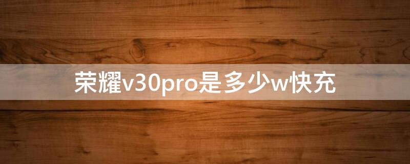 荣耀v30pro是多少w快充（荣耀v30pro支持多少w快充）