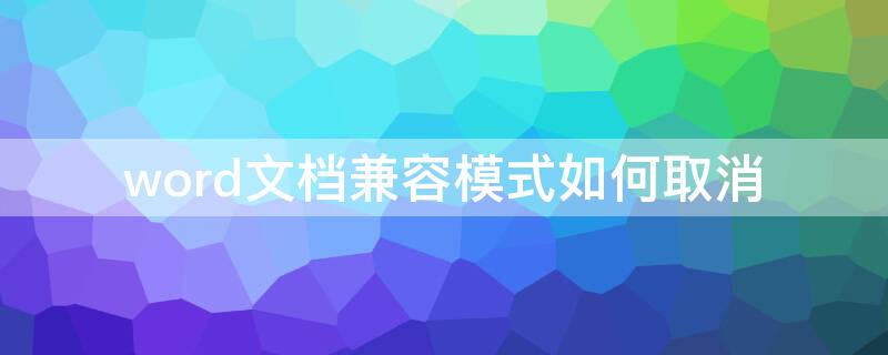 word文档兼容模式如何取消 word文档变成了兼容模式怎么取消