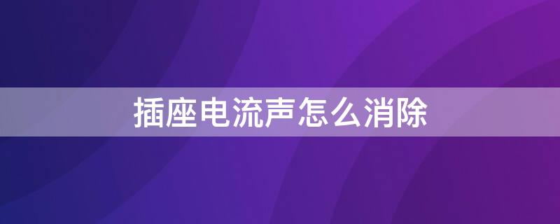 插座电流声怎么消除（插头电流声怎么消除）