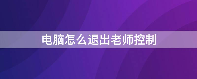 电脑怎么退出老师控制（电脑怎么退出全屏）