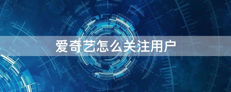 爱奇艺怎么关注用户（爱奇艺怎么关注用户账号）