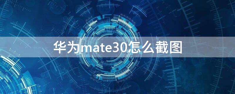 华为mate30怎么截图 华为mate30怎么截图屏幕