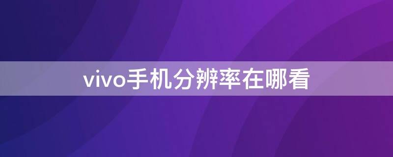 vivo手机分辨率在哪看 VIVO手机怎么看分辨率