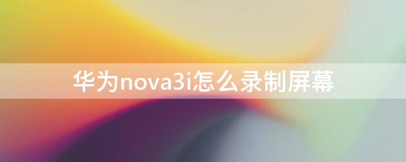 华为nova3i怎么录制屏幕 华为nova3e怎么录制屏幕