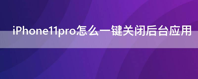 iPhone11 Pro Max怎么一键关闭后台应用