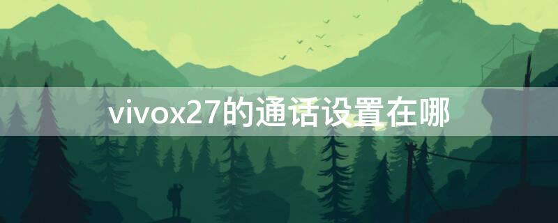 vivox27的通话设置在哪（vivo手机x27通话设置在哪找）