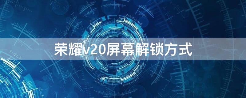 荣耀v20屏幕解锁方式 荣耀v20有面部解锁吗