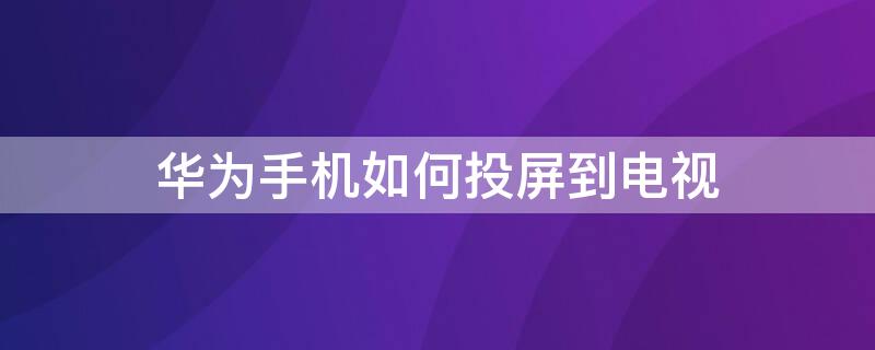 华为手机如何投屏到电视 华为手机如何投屏到电视机上面去