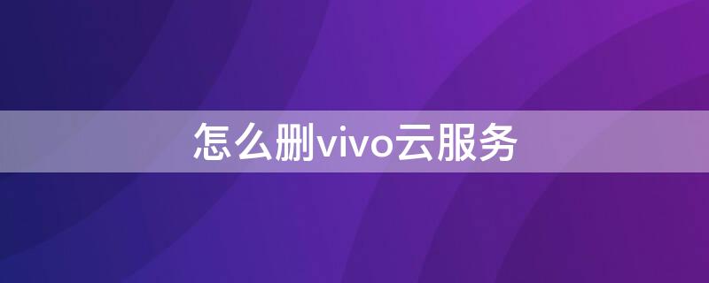 怎么删vivo云服务 vivo云端怎么删除