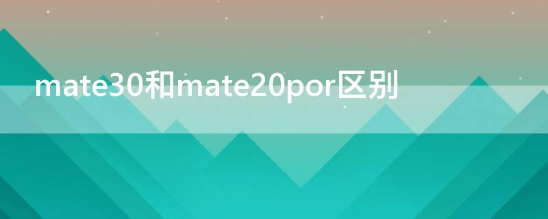 mate30和mate20por区别 mate30por和mate30e por有什么区别